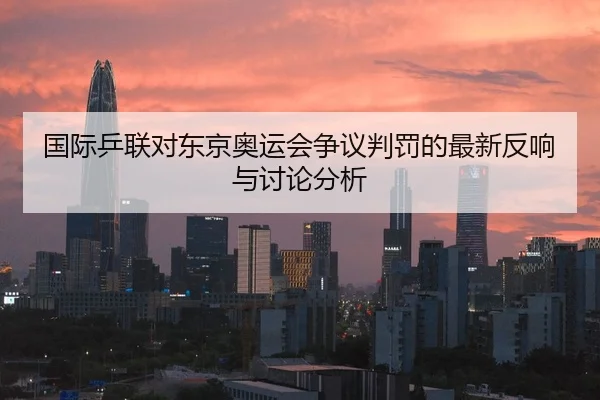 国际乒联对东京奥运会争议判罚的最新反响与讨论分析