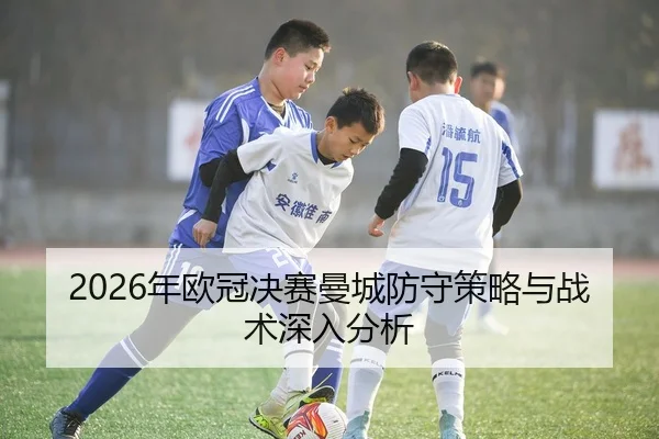 2026年欧冠决赛曼城防守策略与战术深入分析