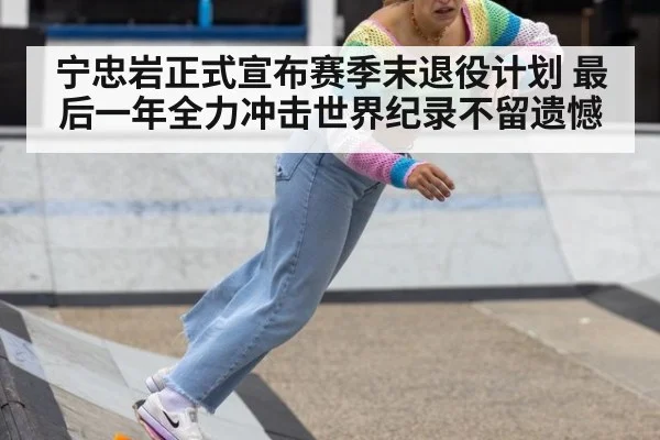 宁忠岩正式宣布赛季末退役计划 最后一年全力冲击世界纪录不留遗憾