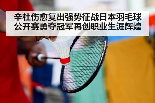 辛杜伤愈复出强势征战日本羽毛球公开赛勇夺冠军再创职业生涯辉煌