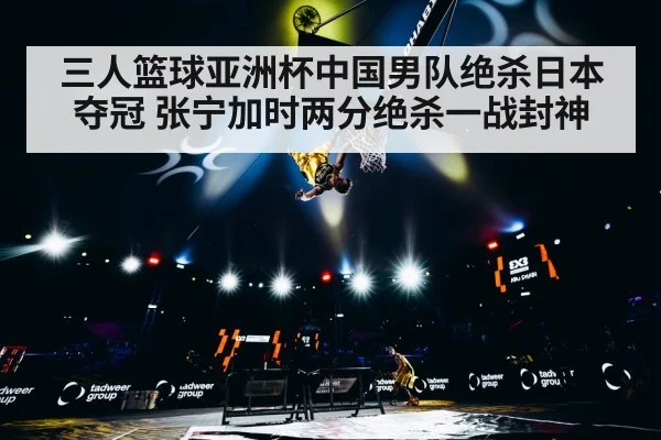 三人篮球亚洲杯中国男队绝杀日本夺冠 张宁加时两分绝杀一战封神