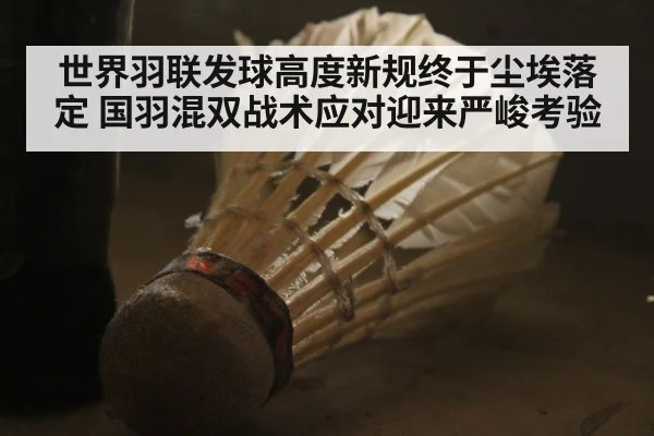 世界羽联发球高度新规终于尘埃落定 国羽混双战术应对迎来严峻考验