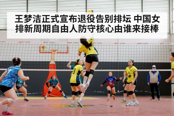 王梦洁正式宣布退役告别排坛 中国女排新周期自由人防守核心由谁来接棒